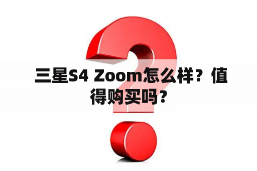  三星S4 Zoom怎么样？值得购买吗？