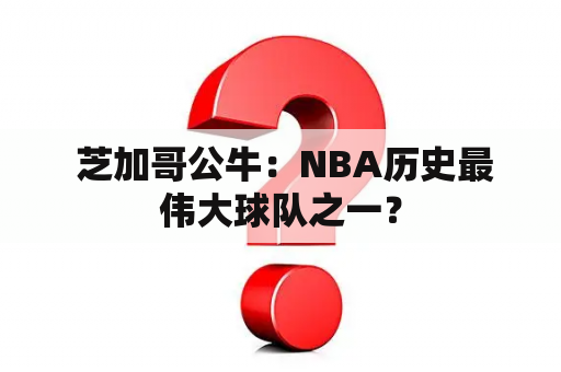  芝加哥公牛：NBA历史最伟大球队之一？