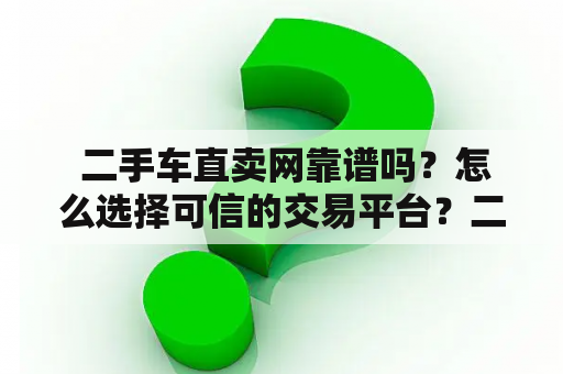  二手车直卖网靠谱吗？怎么选择可信的交易平台？二手车直卖网交易平台可信选择安全