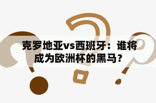  克罗地亚vs西班牙：谁将成为欧洲杯的黑马？