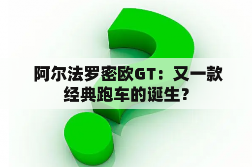  阿尔法罗密欧GT：又一款经典跑车的诞生？