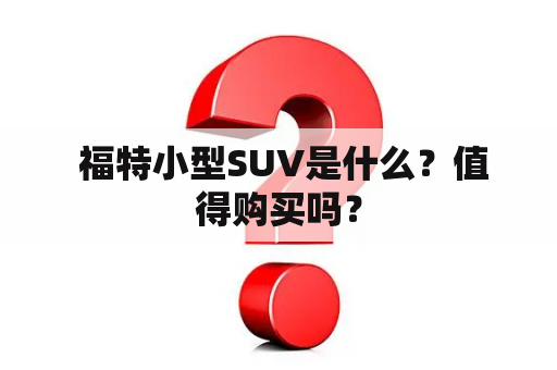  福特小型SUV是什么？值得购买吗？