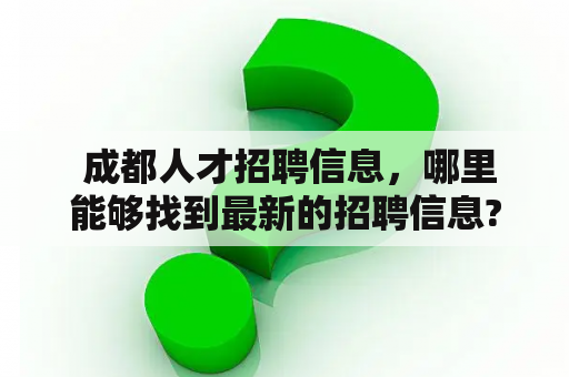  成都人才招聘信息，哪里能够找到最新的招聘信息?