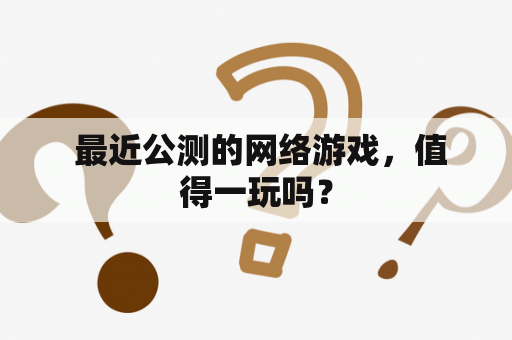  最近公测的网络游戏，值得一玩吗？