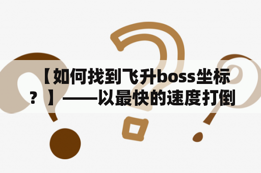  【如何找到飞升boss坐标？】——以最快的速度打倒强敌