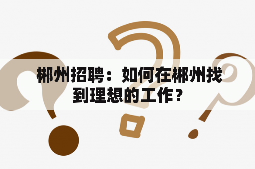  郴州招聘：如何在郴州找到理想的工作？