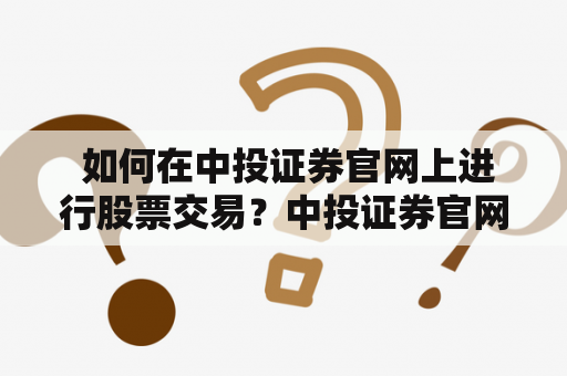  如何在中投证券官网上进行股票交易？中投证券官网股票交易如何操作