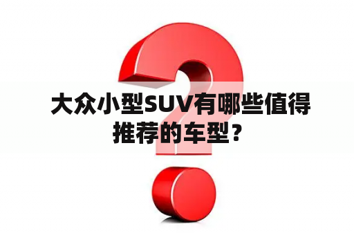  大众小型SUV有哪些值得推荐的车型？