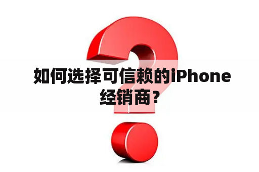  如何选择可信赖的iPhone经销商？