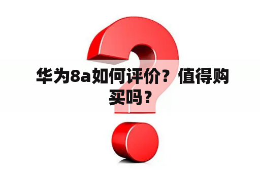  华为8a如何评价？值得购买吗？