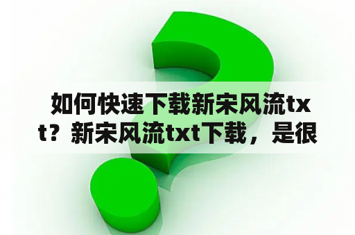  如何快速下载新宋风流txt？新宋风流txt下载，是很多网友都非常关心的问题。想要快速下载这本小说，不仅需要找到可靠的下载渠道，还需要了解一些下载技巧。下面，我们将为大家介绍一些下载新宋风流txt的方法。