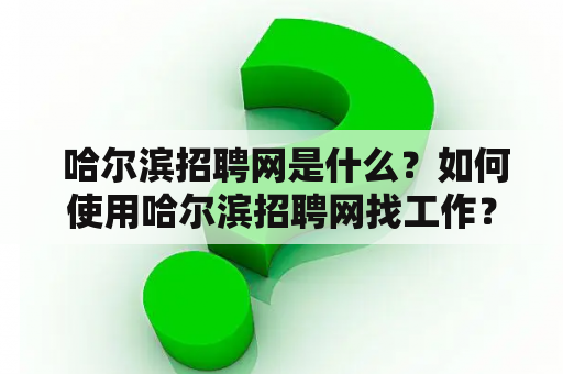  哈尔滨招聘网是什么？如何使用哈尔滨招聘网找工作？