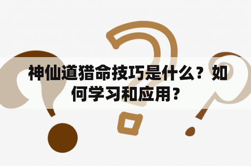  神仙道猎命技巧是什么？如何学习和应用？