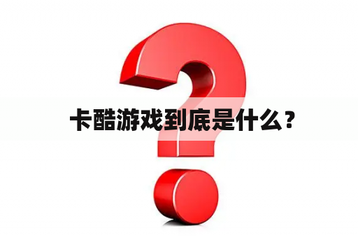  卡酷游戏到底是什么？