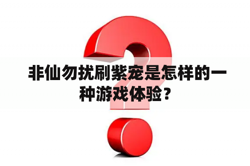  非仙勿扰刷紫宠是怎样的一种游戏体验？