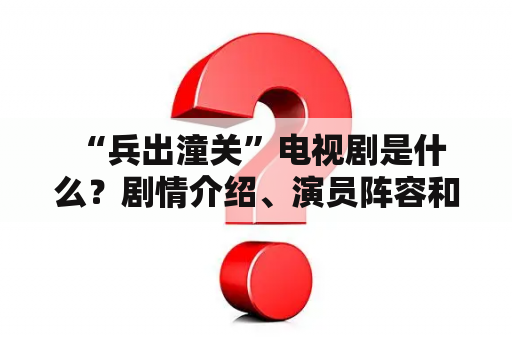  “兵出潼关”电视剧是什么？剧情介绍、演员阵容和观众反响如何？