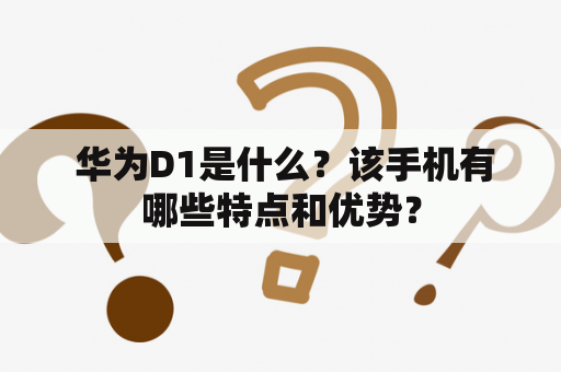  华为D1是什么？该手机有哪些特点和优势？