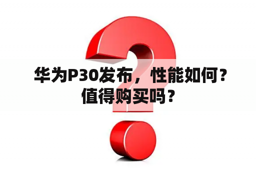  华为P30发布，性能如何？值得购买吗？