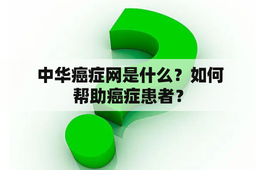  中华癌症网是什么？如何帮助癌症患者？