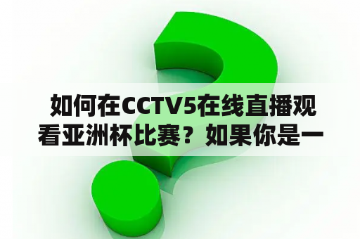  如何在CCTV5在线直播观看亚洲杯比赛？如果你是一位足球爱好者，那么你一定不能错过亚洲杯比赛。而如果你没有电视，或者没有办法在电视上观看比赛，那么CCTV5在线直播就是你的救星。下面，我们来看看如何在CCTV5在线直播观看亚洲杯比赛。