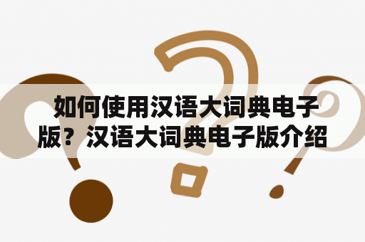  如何使用汉语大词典电子版？汉语大词典电子版介绍汉语大词典是一本权威的汉语词典，包含了大量的词语及其解释。电子版汉语大词典相较于纸质版更加方便实用，用户可以通过电脑、手机等设备随时查询所需词语。