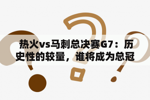  热火vs马刺总决赛G7：历史性的较量，谁将成为总冠军？