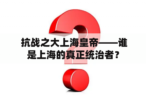  抗战之大上海皇帝——谁是上海的真正统治者？