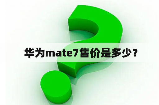  华为mate7售价是多少？