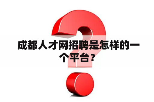  成都人才网招聘是怎样的一个平台？