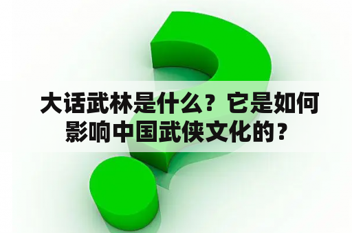  大话武林是什么？它是如何影响中国武侠文化的？