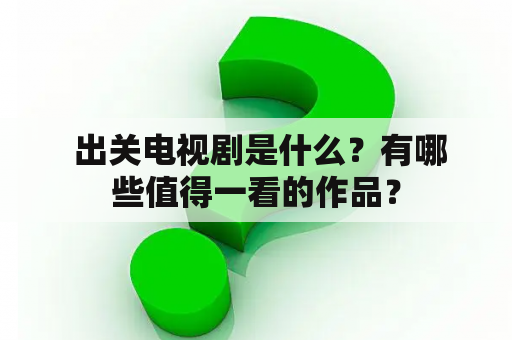  出关电视剧是什么？有哪些值得一看的作品？