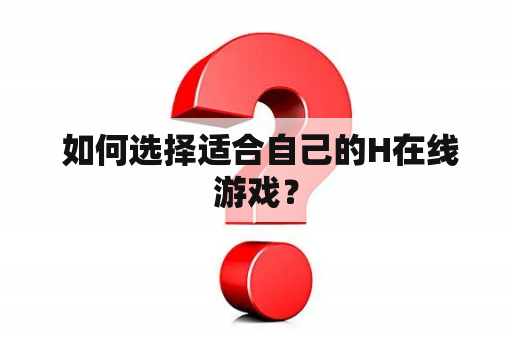  如何选择适合自己的H在线游戏？