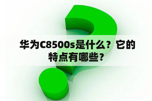  华为C8500s是什么？它的特点有哪些？