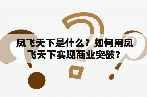  凤飞天下是什么？如何用凤飞天下实现商业突破？