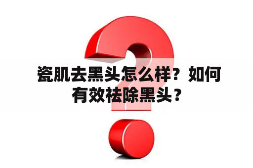  瓷肌去黑头怎么样？如何有效祛除黑头？