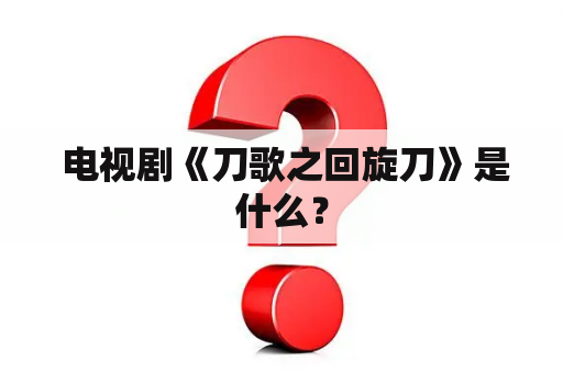  电视剧《刀歌之回旋刀》是什么？