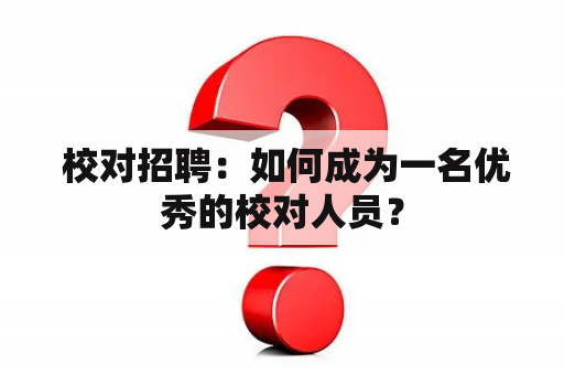  校对招聘：如何成为一名优秀的校对人员？