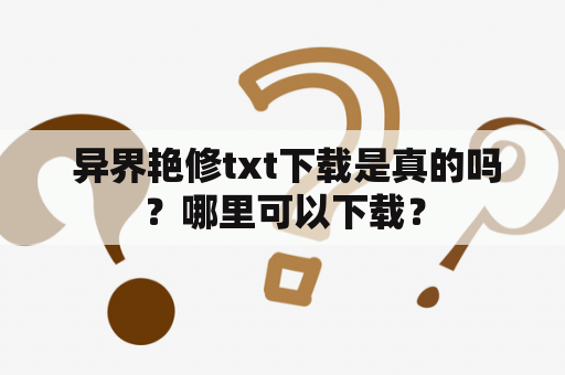  异界艳修txt下载是真的吗？哪里可以下载？