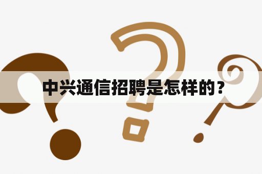  中兴通信招聘是怎样的？