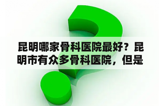  昆明哪家骨科医院最好？昆明市有众多骨科医院，但是哪家才是最好的呢？下面为大家推荐几家口碑不错的骨科医院。