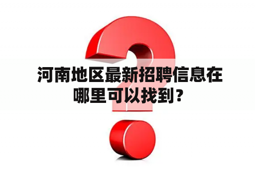  河南地区最新招聘信息在哪里可以找到？