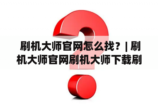  刷机大师官网怎么找？| 刷机大师官网刷机大师下载刷机大师安卓版刷机大师电脑版