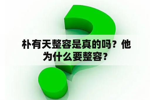  朴有天整容是真的吗？他为什么要整容？