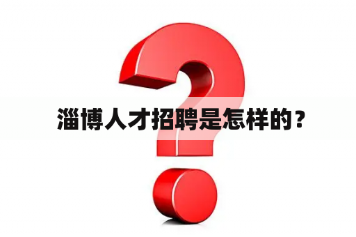  淄博人才招聘是怎样的？