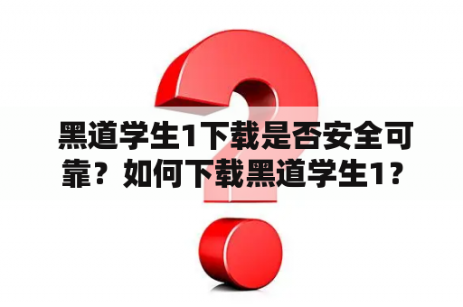  黑道学生1下载是否安全可靠？如何下载黑道学生1？