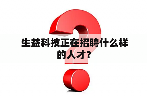  生益科技正在招聘什么样的人才？