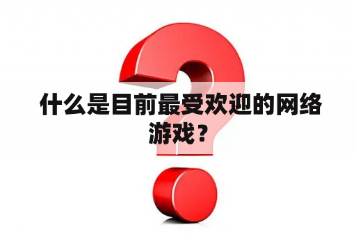  什么是目前最受欢迎的网络游戏？