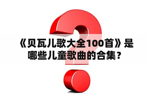  《贝瓦儿歌大全100首》是哪些儿童歌曲的合集？