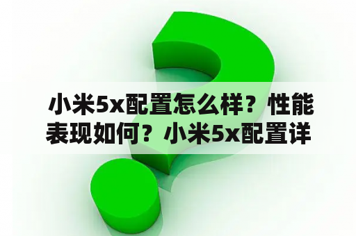  小米5x配置怎么样？性能表现如何？小米5x配置详解小米5x搭载了高通骁龙625处理器，运行内存为4GB，存储容量为64GB，支持MicroSD卡扩展。屏幕尺寸为5.5英寸，分辨率为1080 x 1920像素，拥有一对1200万像素的后置摄像头和500万像素的前置摄像头。电池容量为3080mAh，支持快速充电。可以看出，小米5x在配置方面表现不俗，处理能力和存储容量都足够满足日常使用需求。