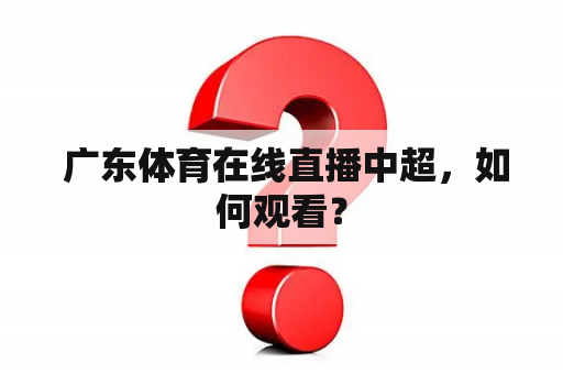  广东体育在线直播中超，如何观看？